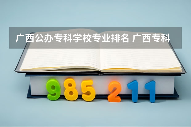 广西公办专科学校专业排名 广西专科院校排名公办