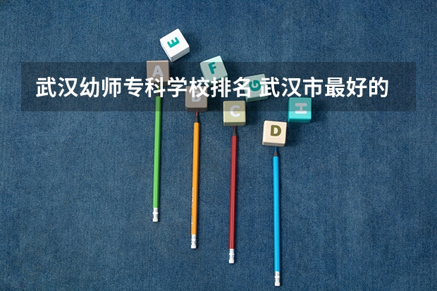 武汉幼师专科学校排名 武汉市最好的幼师学校