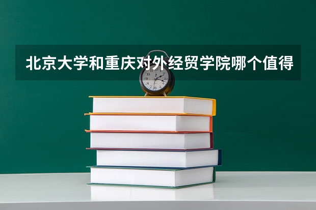 北京大学和重庆对外经贸学院哪个值得报 历年录取分数线对比