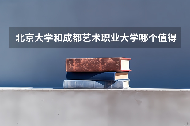 北京大学和成都艺术职业大学哪个值得报 历年录取分数线对比