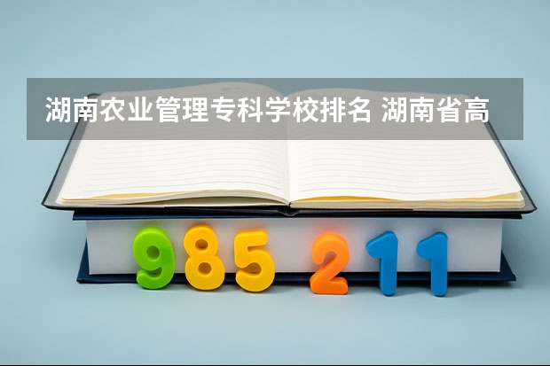 湖南农业管理专科学校排名 湖南省高职专科学校排名