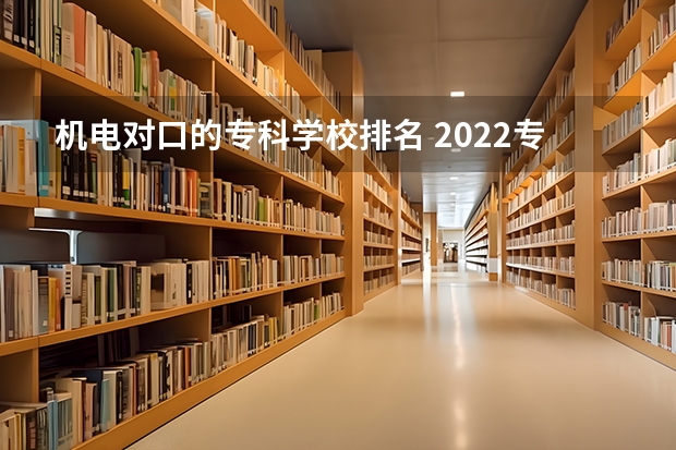 机电对口的专科学校排名 2022专科院校排名