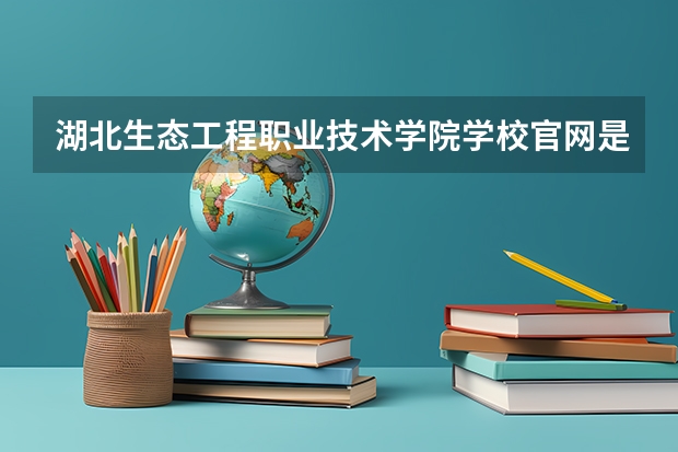 湖北生态工程职业技术学院学校官网是多少 湖北生态工程职业技术学院介绍