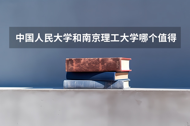 中国人民大学和南京理工大学哪个值得报 历年录取分数线对比