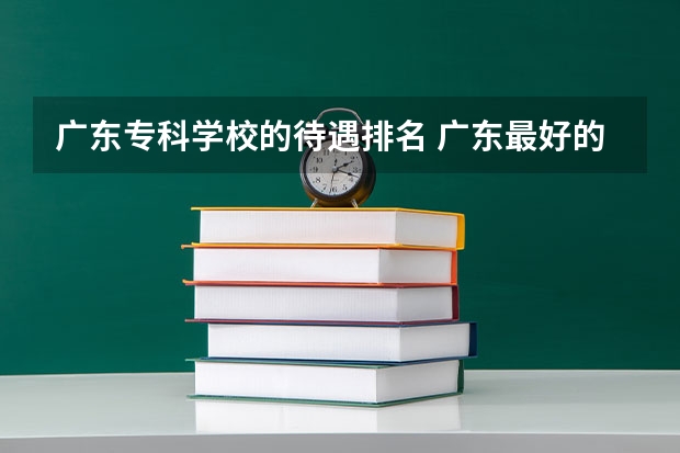 广东专科学校的待遇排名 广东最好的专科学校排名