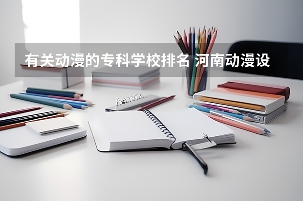 有关动漫的专科学校排名 河南动漫设计大专学校有哪些