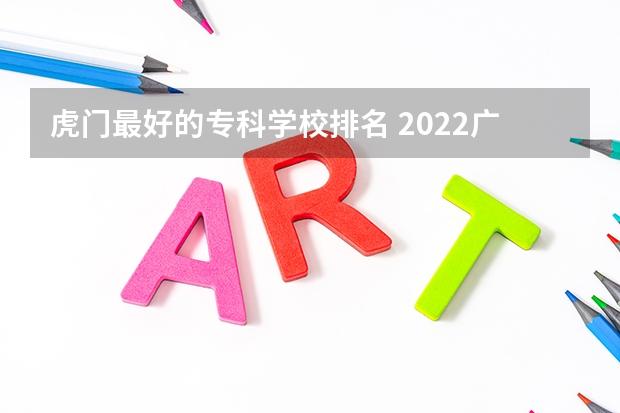 虎门最好的专科学校排名 2022广东最好的专科学校排名