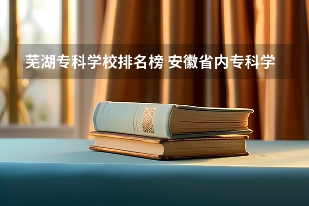 芜湖专科学校排名榜 安徽省内专科学校排名