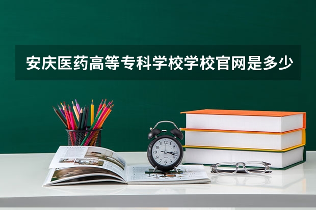 安庆医药高等专科学校学校官网是多少 安庆医药高等专科学校介绍