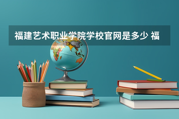 福建艺术职业学院学校官网是多少 福建艺术职业学院介绍