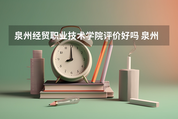 泉州经贸职业技术学院评价好吗 泉州经贸职业技术学院学费贵不贵