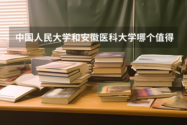 中国人民大学和安徽医科大学哪个值得报 历年录取分数线对比