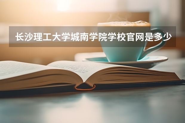 长沙理工大学城南学院学校官网是多少 长沙理工大学城南学院介绍