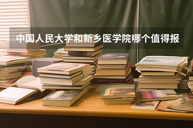 中国人民大学和新乡医学院哪个值得报 历年录取分数线对比