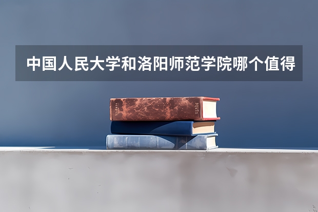 中国人民大学和洛阳师范学院哪个值得报 历年录取分数线对比