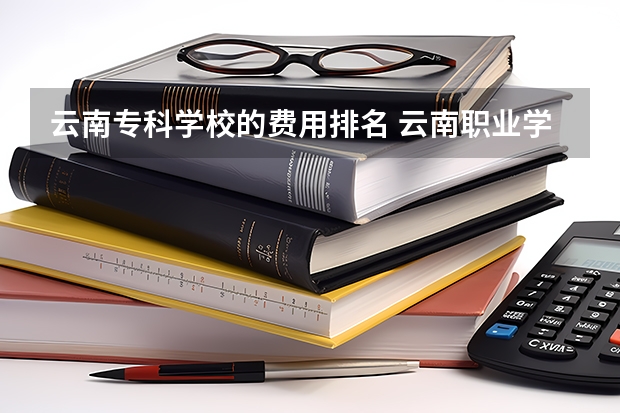 云南专科学校的费用排名 云南职业学校排名