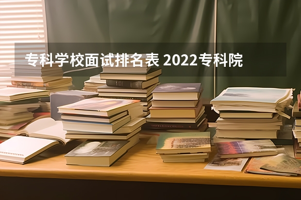 专科学校面试排名表 2022专科院校排名