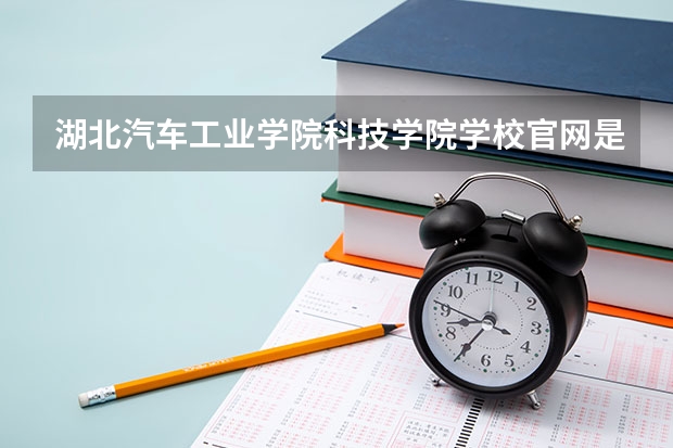 湖北汽车工业学院科技学院学校官网是多少 湖北汽车工业学院科技学院介绍