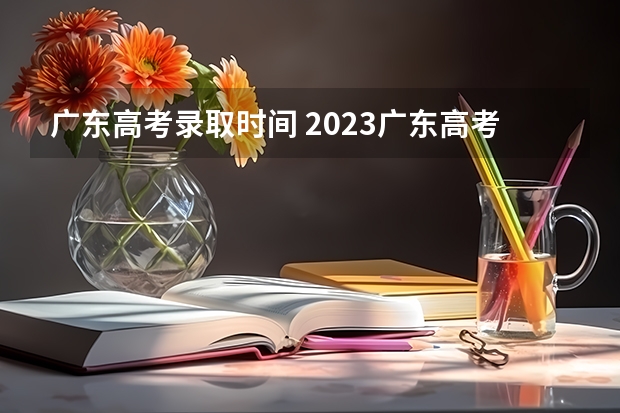 广东高考录取时间 2023广东高考本科批次录取时间