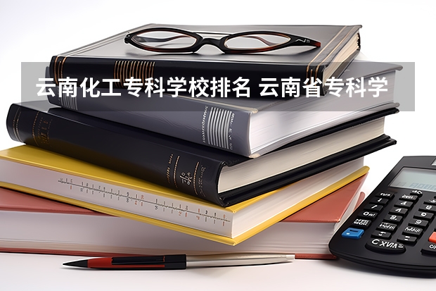 云南化工专科学校排名 云南省专科学校排名表及分数线