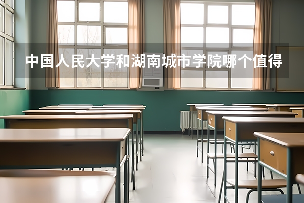 中国人民大学和湖南城市学院哪个值得报 历年录取分数线对比