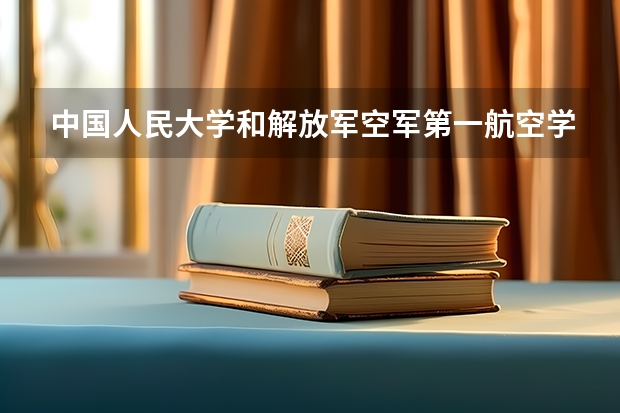 中国人民大学和解放军空军第一航空学院哪个值得报 历年录取分数线对比