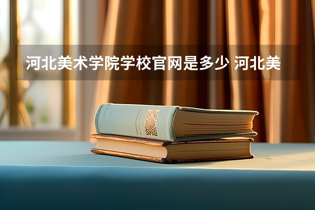 河北美术学院学校官网是多少 河北美术学院介绍