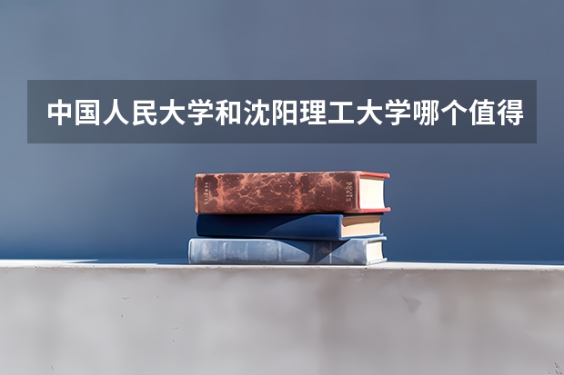 中国人民大学和沈阳理工大学哪个值得报 历年录取分数线对比