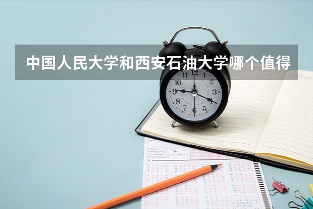 中国人民大学和西安石油大学哪个值得报 历年录取分数线对比