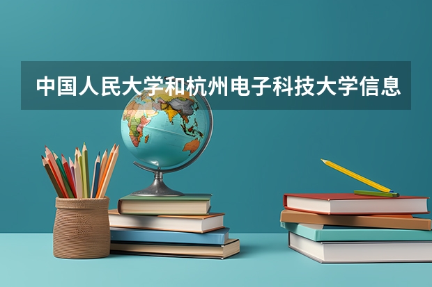 中国人民大学和杭州电子科技大学信息工程学院哪个值得报 历年录取分数线对比