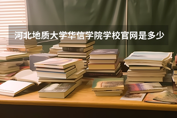 河北地质大学华信学院学校官网是多少 河北地质大学华信学院介绍