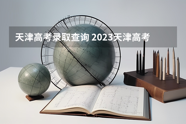 天津高考录取查询 2023天津高考成绩公布时间