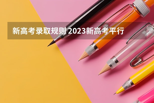 新高考录取规则 2023新高考平行志愿录取规则 志愿填报技巧