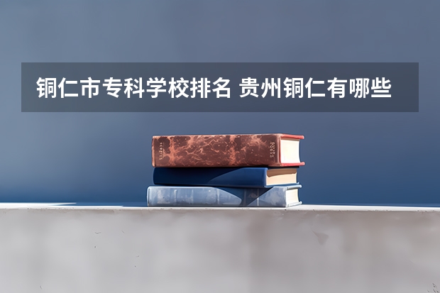 铜仁市专科学校排名 贵州铜仁有哪些大学