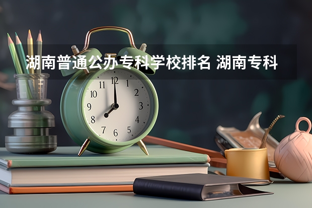 湖南普通公办专科学校排名 湖南专科学校排名