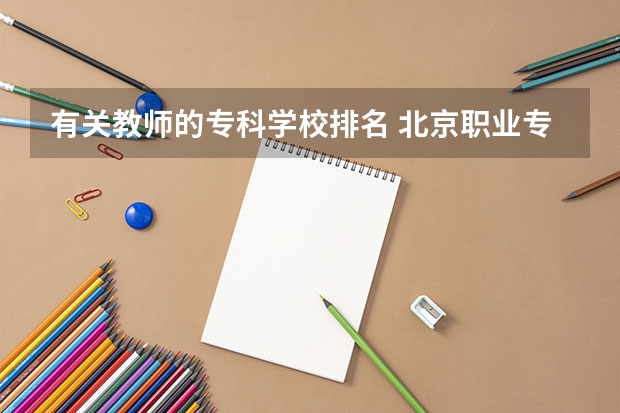 有关教师的专科学校排名 北京职业专科学校排名