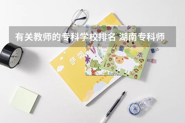 有关教师的专科学校排名 湖南专科师范学校排名