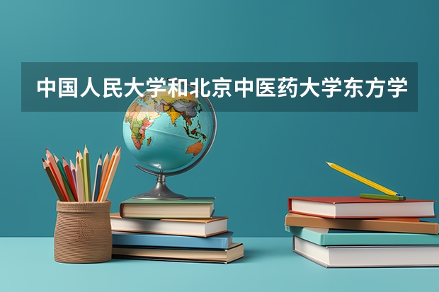 中国人民大学和北京中医药大学东方学院哪个值得报 历年录取分数线对比