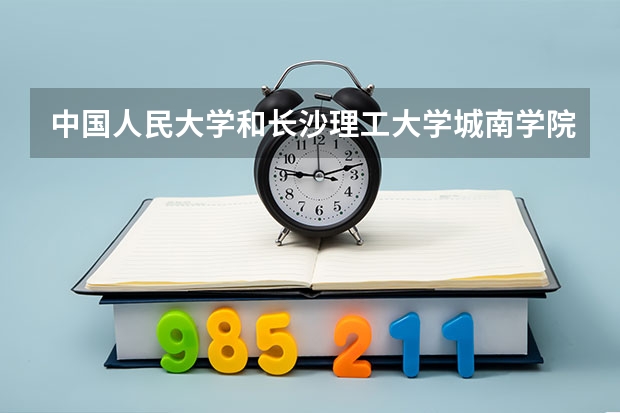 中国人民大学和长沙理工大学城南学院哪个值得报 历年录取分数线对比