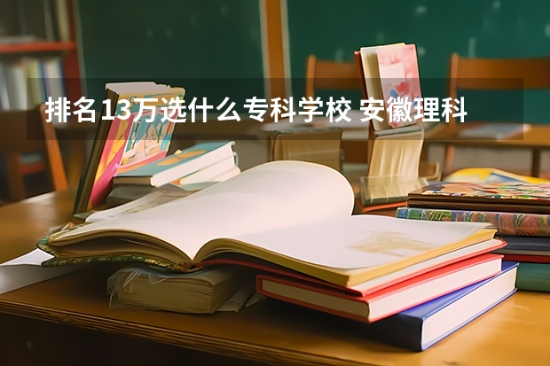 排名13万选什么专科学校 安徽理科排名十三万能上什么大学可以