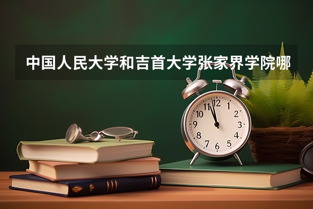 中国人民大学和吉首大学张家界学院哪个值得报 历年录取分数线对比