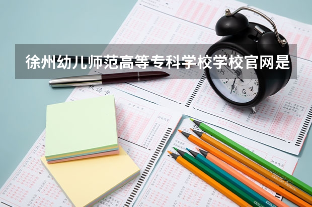 徐州幼儿师范高等专科学校学校官网是多少 徐州幼儿师范高等专科学校介绍