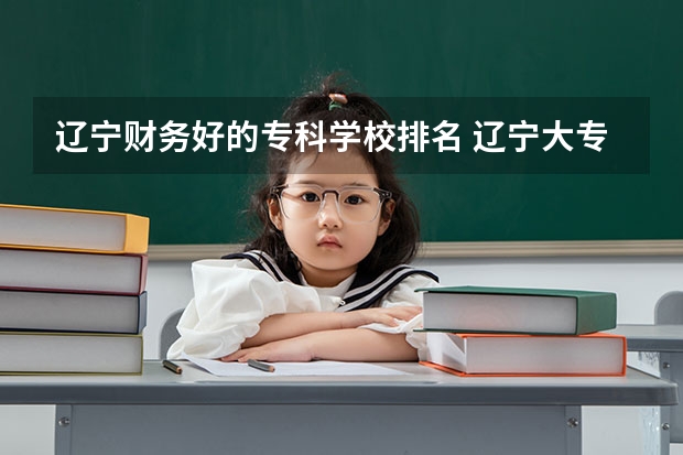 辽宁财务好的专科学校排名 辽宁大专学校排行榜