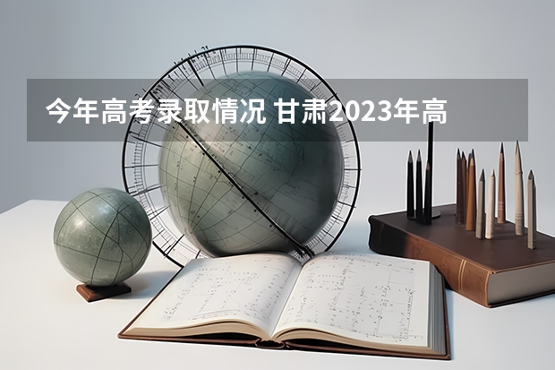 今年高考录取情况 甘肃2023年高考二本理科考生录取情况