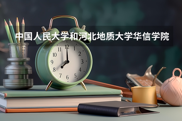 中国人民大学和河北地质大学华信学院哪个值得报 历年录取分数线对比