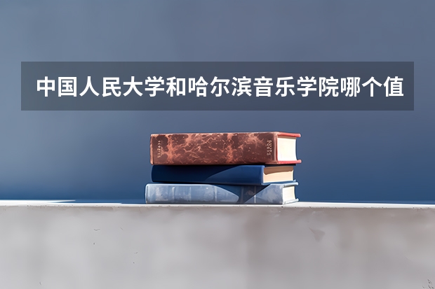 中国人民大学和哈尔滨音乐学院哪个值得报 历年录取分数线对比