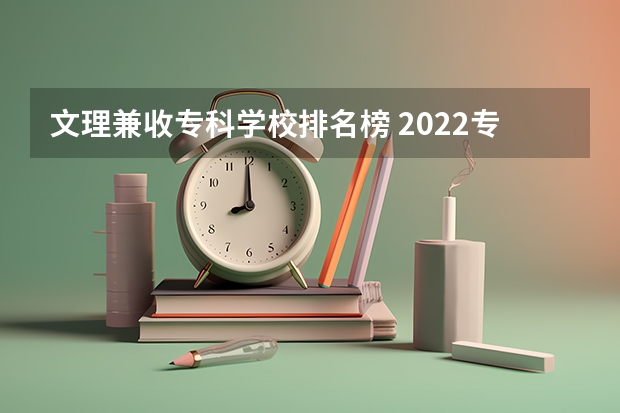 文理兼收专科学校排名榜 2022专科学校排行榜