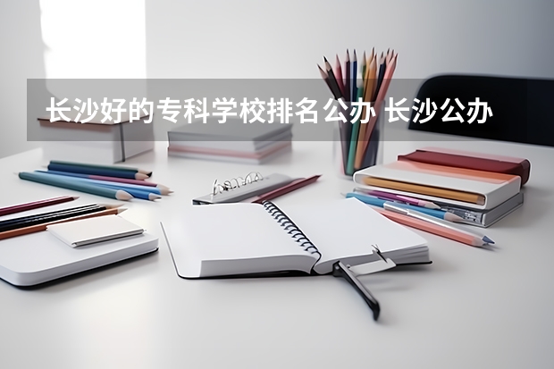 长沙好的专科学校排名公办 长沙公办大专有哪些学校最好