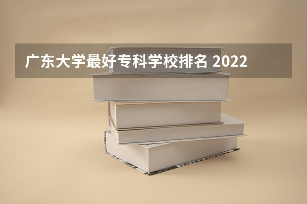 广东大学最好专科学校排名 2022广东最好的专科学校排名