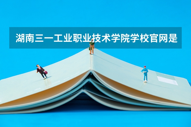 湖南三一工业职业技术学院学校官网是多少 湖南三一工业职业技术学院介绍